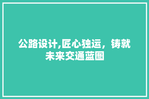 公路设计,匠心独运，铸就未来交通蓝图 公路设计,匠心独运，铸就未来交通蓝图 百度SEO