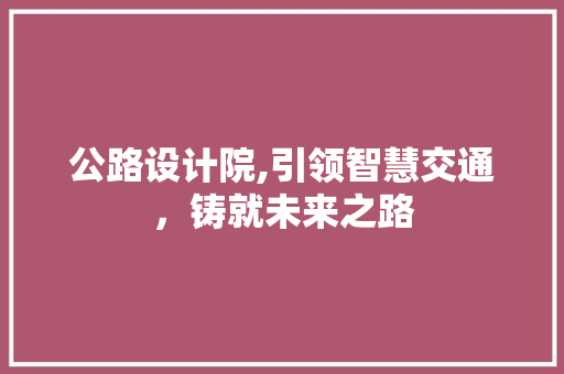 公路设计院,引领智慧交通，铸就未来之路 公路设计院,引领智慧交通，铸就未来之路 必应SEO