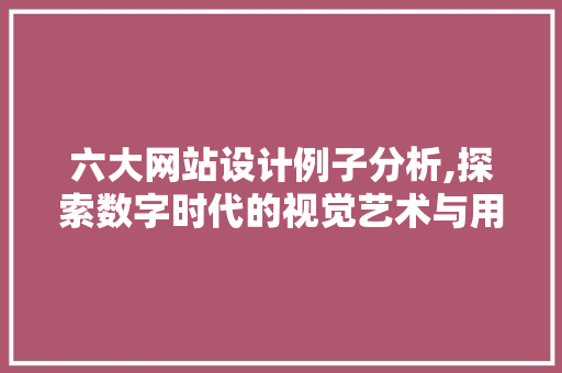 六大网站设计例子分析,探索数字时代的视觉艺术与用户体验 六大网站设计例子分析,探索数字时代的视觉艺术与用户体验 网站建设公司