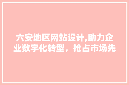 六安地区网站设计,助力企业数字化转型，抢占市场先机 六安地区网站设计,助力企业数字化转型，抢占市场先机 搜狗SEO