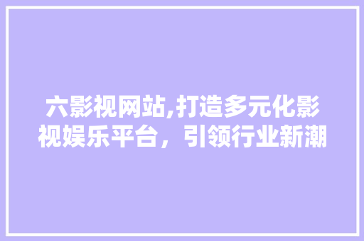 六影视网站,打造多元化影视娱乐平台，引领行业新潮流 六影视网站,打造多元化影视娱乐平台，引领行业新潮流 必应SEO