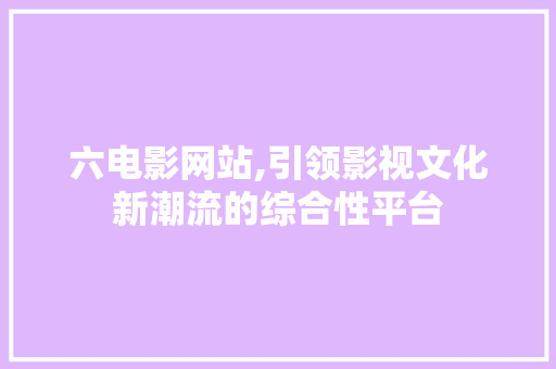 六电影网站,引领影视文化新潮流的综合性平台 六电影网站,引领影视文化新潮流的综合性平台 网站建设公司