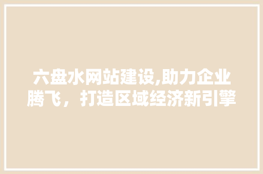 六盘水网站建设,助力企业腾飞，打造区域经济新引擎 六盘水网站建设,助力企业腾飞，打造区域经济新引擎 必应SEO