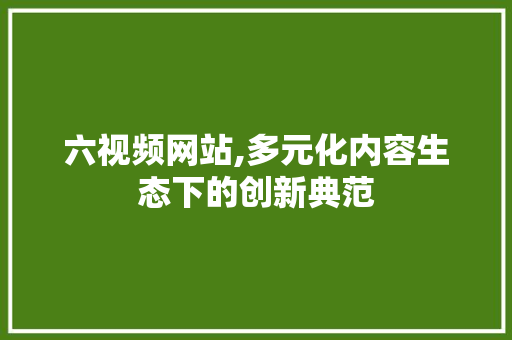 六视频网站,多元化内容生态下的创新典范 六视频网站,多元化内容生态下的创新典范 百度SEO