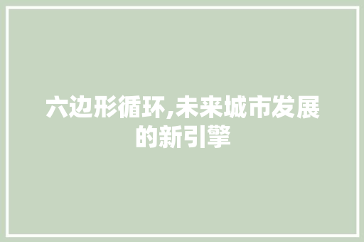六边形循环,未来城市发展的新引擎 六边形循环,未来城市发展的新引擎 SEO关键词