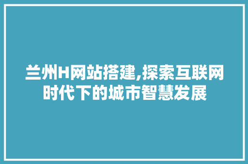 兰州H网站搭建,探索互联网时代下的城市智慧发展 兰州H网站搭建,探索互联网时代下的城市智慧发展 必应SEO