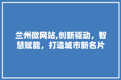 兰州微网站,创新驱动，智慧赋能，打造城市新名片 兰州微网站,创新驱动，智慧赋能，打造城市新名片 百度SEO