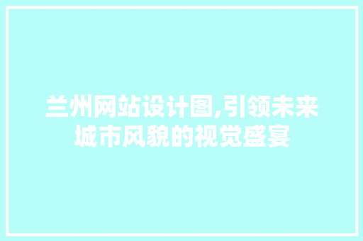 兰州网站设计图,引领未来城市风貌的视觉盛宴 兰州网站设计图,引领未来城市风貌的视觉盛宴 神马SEO