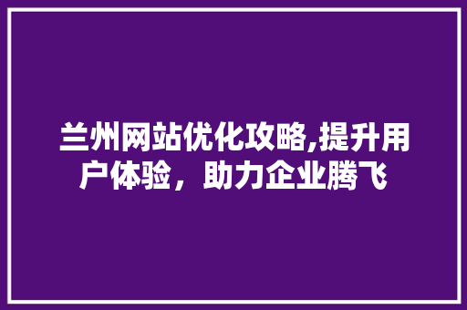 兰州网站优化攻略,提升用户体验，助力企业腾飞 兰州网站优化攻略,提升用户体验，助力企业腾飞 搜狗SEO