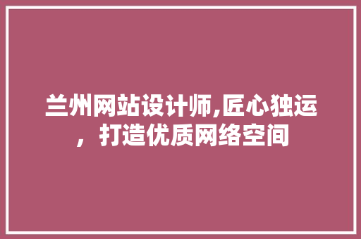 兰州网站设计师,匠心独运，打造优质网络空间