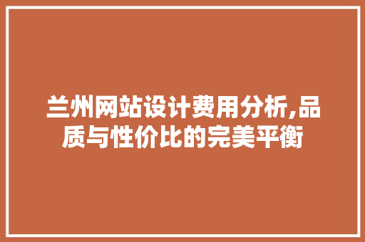 兰州网站设计费用分析,品质与性价比的完美平衡 兰州网站设计费用分析,品质与性价比的完美平衡 必应SEO