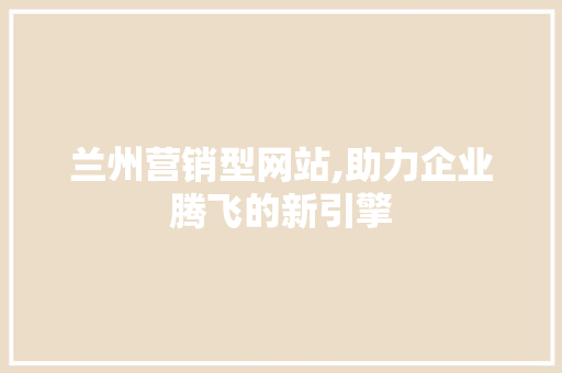 兰州营销型网站,助力企业腾飞的新引擎 兰州营销型网站,助力企业腾飞的新引擎 网站建设公司