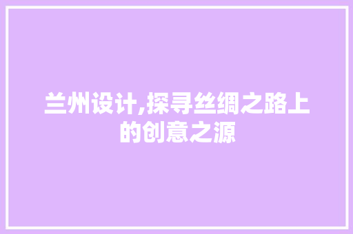 兰州设计,探寻丝绸之路上的创意之源 兰州设计,探寻丝绸之路上的创意之源 必应SEO