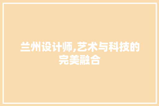 兰州设计师,艺术与科技的完美融合 兰州设计师,艺术与科技的完美融合 搜狗SEO