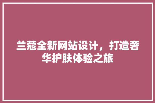 兰蔻全新网站设计，打造奢华护肤体验之旅 兰蔻全新网站设计，打造奢华护肤体验之旅 必应SEO