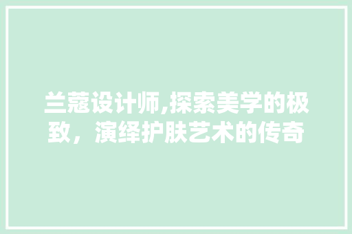 兰蔻设计师,探索美学的极致，演绎护肤艺术的传奇 兰蔻设计师,探索美学的极致，演绎护肤艺术的传奇 SEO关键词