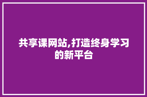 共享课网站,打造终身学习的新平台 网站建设公司