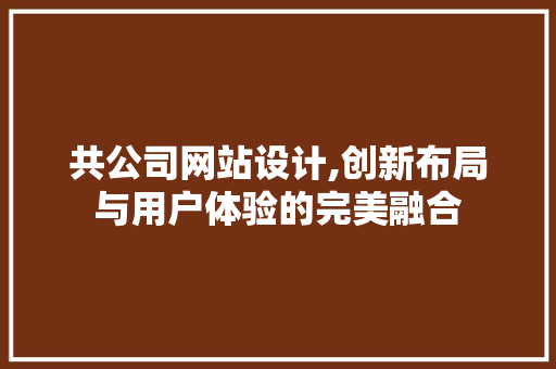 共公司网站设计,创新布局与用户体验的完美融合 共公司网站设计,创新布局与用户体验的完美融合 网站建设公司