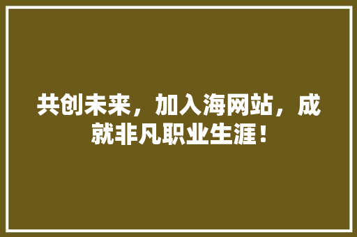 共创未来，加入海网站，成就非凡职业生涯！ 共创未来，加入海网站，成就非凡职业生涯！ 网站建设公司