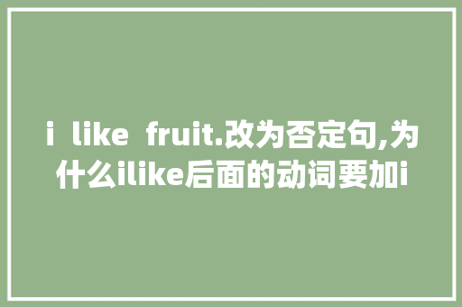 i  like  fruit.改为否定句,为什么ilike后面的动词要加ing。 i  like  fruit.改为否定句,为什么ilike后面的动词要加ing。 百度SEO