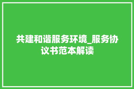 共建和谐服务环境_服务协议书范本解读 共建和谐服务环境_服务协议书范本解读 网站建设公司