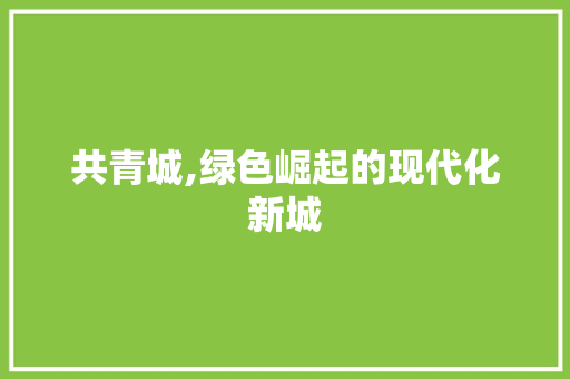 共青城,绿色崛起的现代化新城 共青城,绿色崛起的现代化新城 搜狗SEO