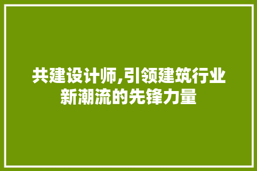 共建设计师,引领建筑行业新潮流的先锋力量 共建设计师,引领建筑行业新潮流的先锋力量 神马SEO