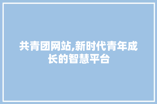 共青团网站,新时代青年成长的智慧平台 共青团网站,新时代青年成长的智慧平台 搜狗SEO