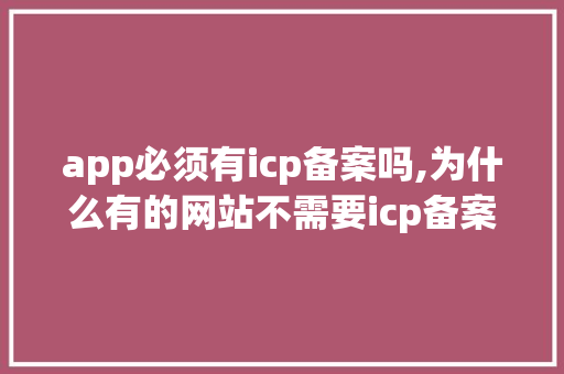 app必须有icp备案吗,为什么有的网站不需要icp备案呢。 SEO关键词 app必须有icp备案吗,为什么有的网站不需要icp备案呢。 app必须有icp备案吗,为什么有的网站不需要icp备案呢。 SEO关键词