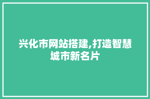 兴化市网站搭建,打造智慧城市新名片 兴化市网站搭建,打造智慧城市新名片 网站建设公司