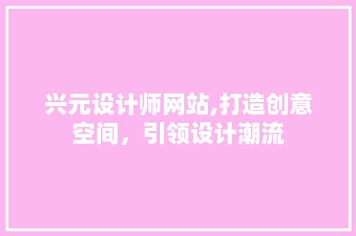 兴元设计师网站,打造创意空间，引领设计潮流 兴元设计师网站,打造创意空间，引领设计潮流 百度SEO