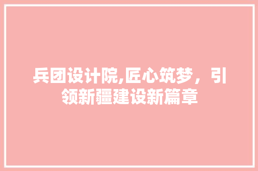 兵团设计院,匠心筑梦，引领新疆建设新篇章 兵团设计院,匠心筑梦，引领新疆建设新篇章 网站建设公司
