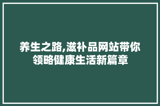 养生之路,滋补品网站带你领略健康生活新篇章 养生之路,滋补品网站带你领略健康生活新篇章 SEO关键词
