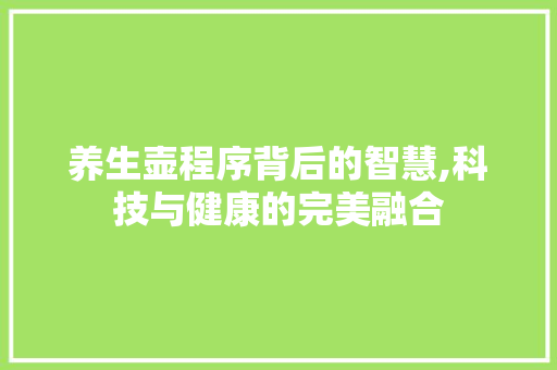 养生壶程序背后的智慧,科技与健康的完美融合 养生壶程序背后的智慧,科技与健康的完美融合 搜狗SEO