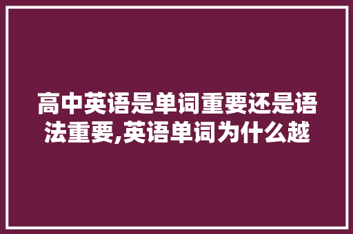 高中英语是单词重要还是语法重要,英语单词为什么越来越多。 高中英语是单词重要还是语法重要,英语单词为什么越来越多。 神马SEO
