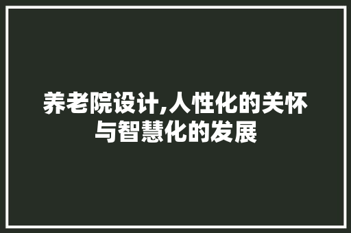 养老院设计,人性化的关怀与智慧化的发展