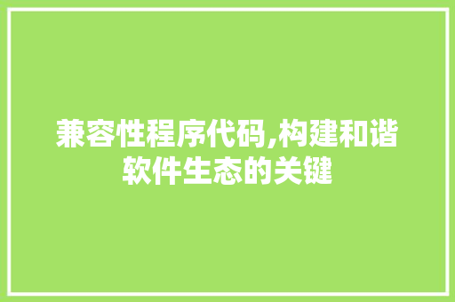 兼容性程序代码,构建和谐软件生态的关键 兼容性程序代码,构建和谐软件生态的关键 百度SEO