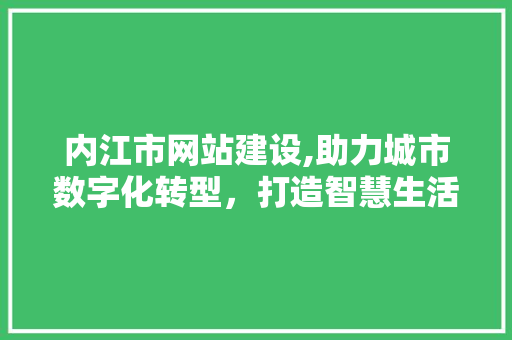 内江市网站建设,助力城市数字化转型，打造智慧生活新篇章 内江市网站建设,助力城市数字化转型，打造智慧生活新篇章 必应SEO