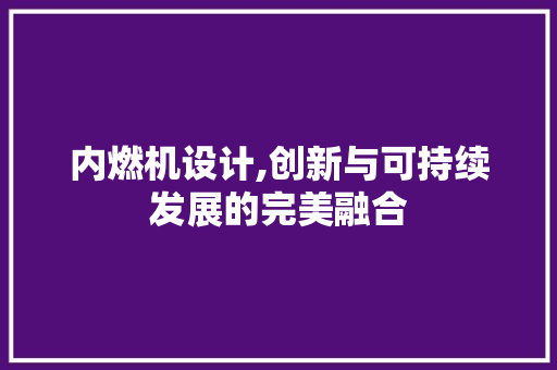 内燃机设计,创新与可持续发展的完美融合 内燃机设计,创新与可持续发展的完美融合 百度SEO
