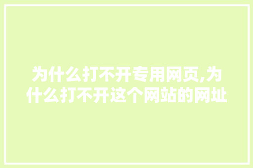 为什么打不开专用网页,为什么打不开这个网站的网址。 为什么打不开专用网页,为什么打不开这个网站的网址。 网站建设公司