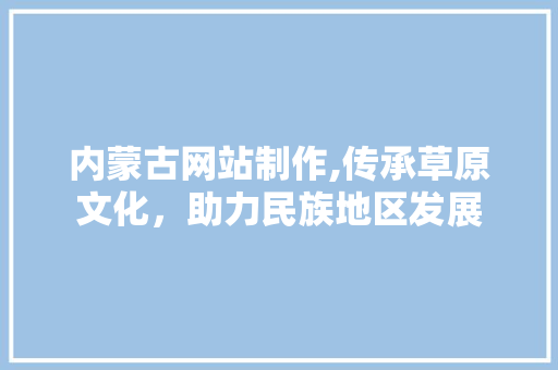内蒙古网站制作,传承草原文化，助力民族地区发展 内蒙古网站制作,传承草原文化，助力民族地区发展 神马SEO