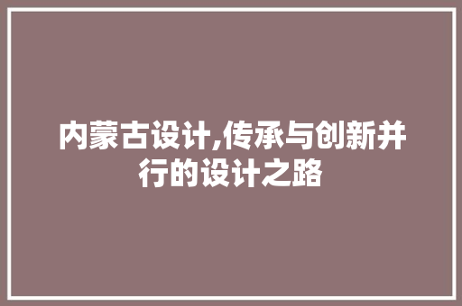 内蒙古设计,传承与创新并行的设计之路 内蒙古设计,传承与创新并行的设计之路 SEO关键词