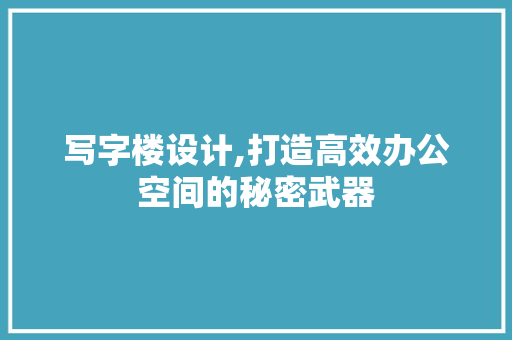 写字楼设计,打造高效办公空间的秘密武器 写字楼设计,打造高效办公空间的秘密武器 百度SEO