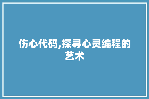 伤心代码,探寻心灵编程的艺术 伤心代码,探寻心灵编程的艺术 网站建设公司