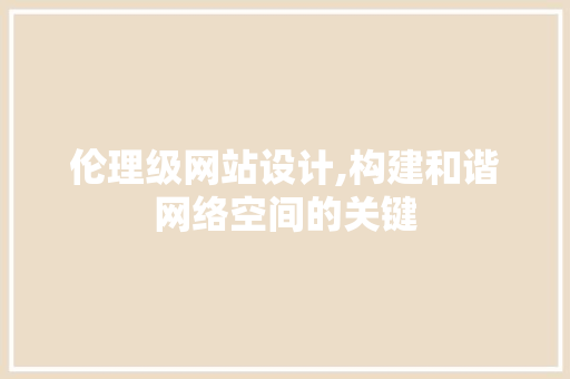 伦理级网站设计,构建和谐网络空间的关键 伦理级网站设计,构建和谐网络空间的关键 搜狗SEO