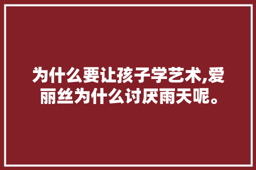 为什么要让孩子学艺术,爱丽丝为什么讨厌雨天呢。 为什么要让孩子学艺术,爱丽丝为什么讨厌雨天呢。 网站建设公司