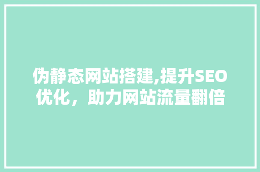 伪静态网站搭建,提升SEO优化，助力网站流量翻倍 伪静态网站搭建,提升SEO优化，助力网站流量翻倍 必应SEO