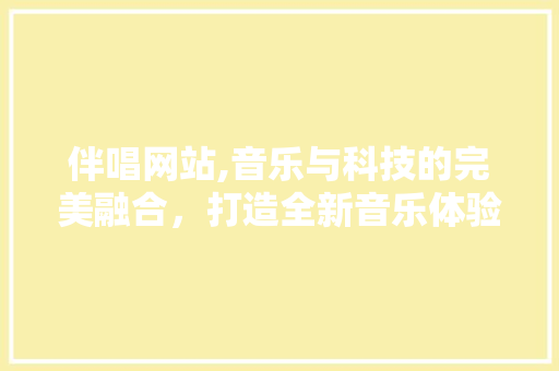 伴唱网站,音乐与科技的完美融合，打造全新音乐体验 伴唱网站,音乐与科技的完美融合，打造全新音乐体验 网站建设公司