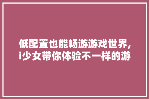 低配置也能畅游游戏世界,i少女带你体验不一样的游戏乐趣 低配置也能畅游游戏世界,i少女带你体验不一样的游戏乐趣 SEO关键词