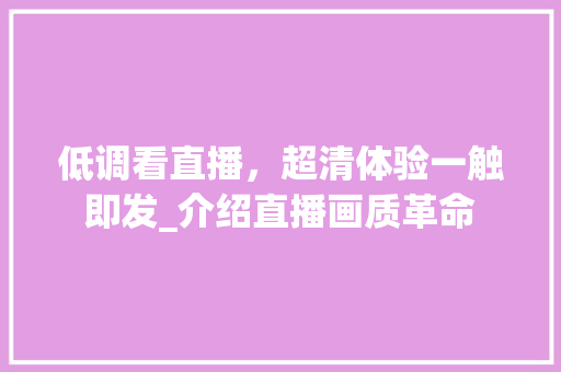低调看直播，超清体验一触即发_介绍直播画质革命 低调看直播，超清体验一触即发_介绍直播画质革命 必应SEO